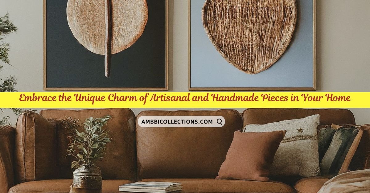 Embrace the Unique Charm of Artisanal and Handmade Pieces in Your Home